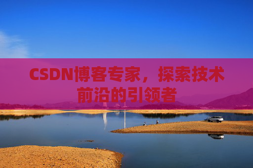 CSDN博客专家，探索技术前沿的引领者