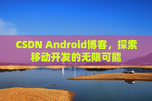 CSDN Android博客，探索移动开发的无限可能
